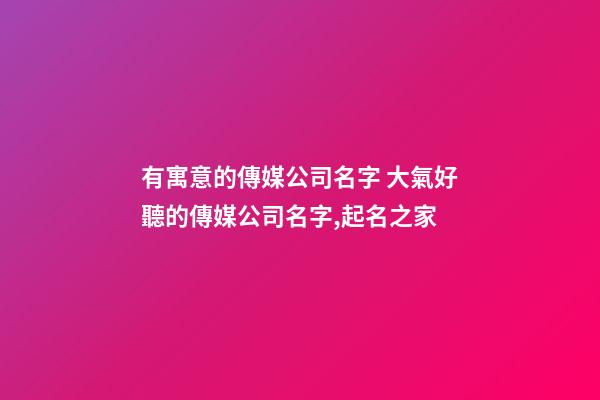 有寓意的傳媒公司名字 大氣好聽的傳媒公司名字,起名之家